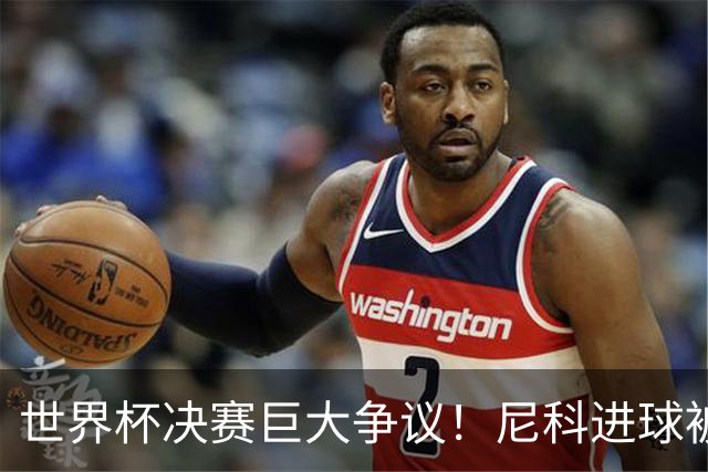 世界杯决赛巨大争议！尼科进球被吹，阿根廷又获益，名宿集体开炮