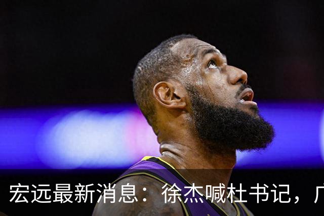 宏远最新消息：徐杰喊杜书记，广东婉拒郭艾伦，胡明轩国家队报到