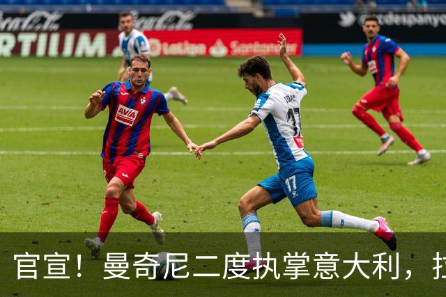 官宣！曼奇尼二度执掌意大利，拉涅利意外出任技术总监