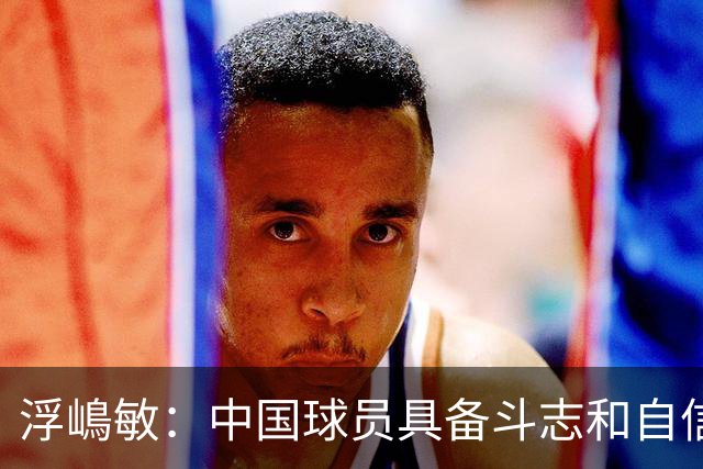浮嶋敏：中国球员具备斗志和自信，但在开放空间的技术需提升