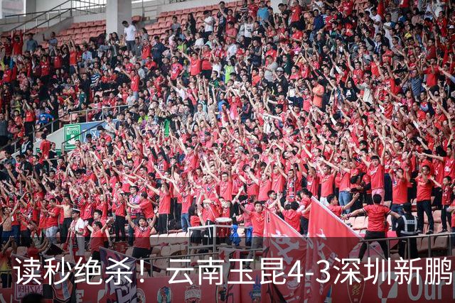 读秒绝杀！云南玉昆4-3深圳新鹏城，卡约双响侯永永乌龙，产生3大不可思议