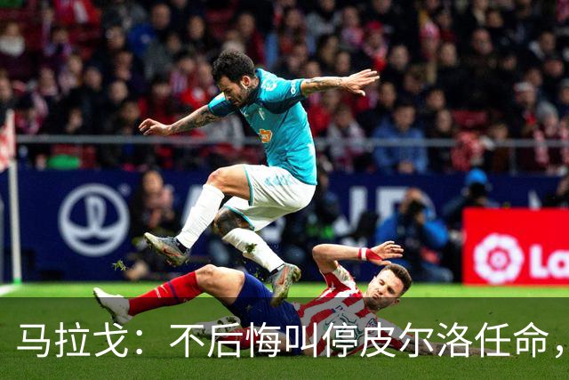 马拉戈：不后悔叫停皮尔洛任命，我认为他不合适