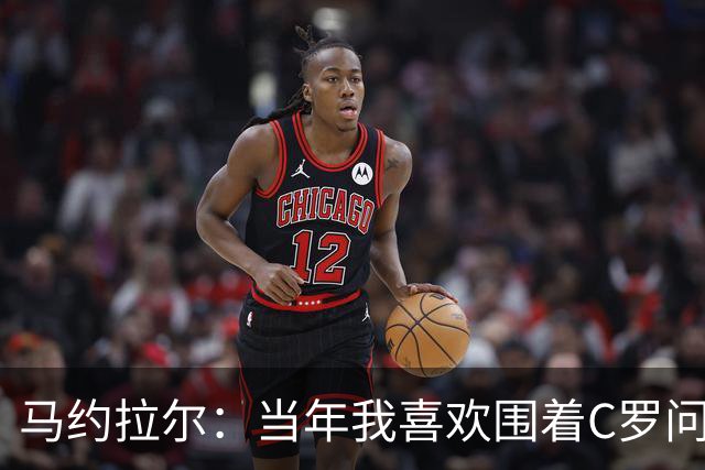 马约拉尔：当年我喜欢围着C罗问各种问题，关注他的一举一动