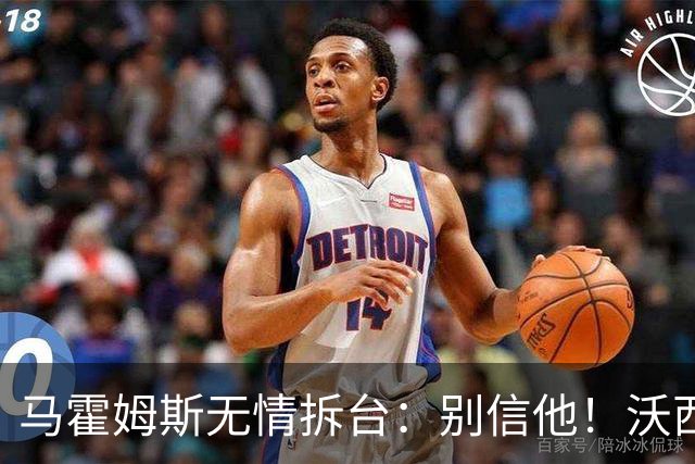 马霍姆斯无情拆台：别信他！沃西公开回怼我上场能砍30分