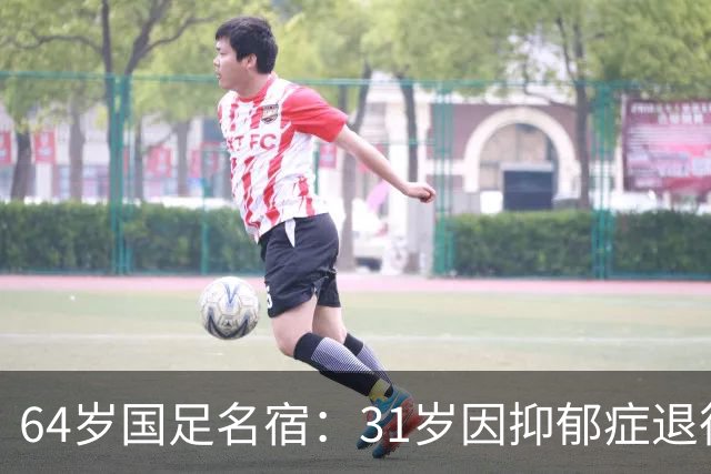 64岁国足名宿：31岁因抑郁症退役，如今隐居上海，终生未婚无子女